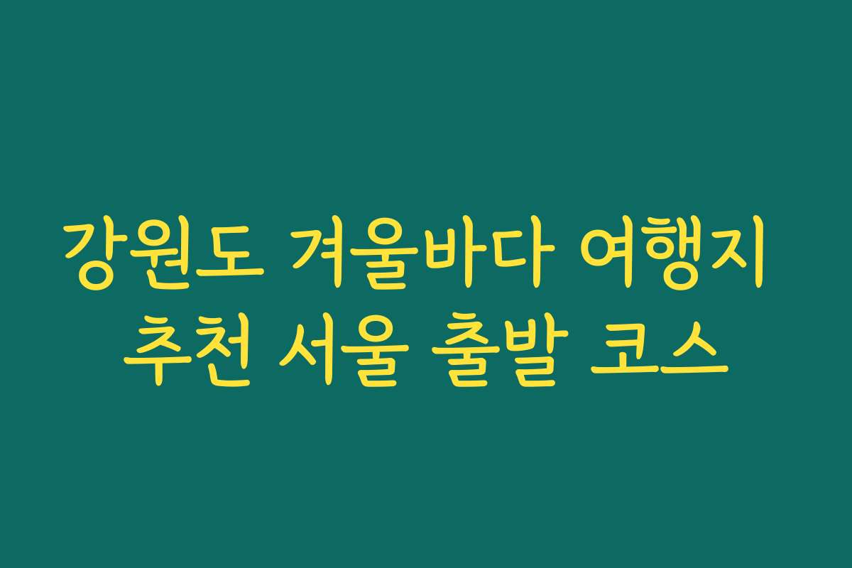 강원도 겨울바다 여행지 추천 서울 출발 코스