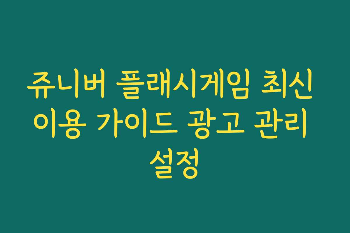 쥬니버 플래시게임 최신 이용 가이드 광고 관리 설정