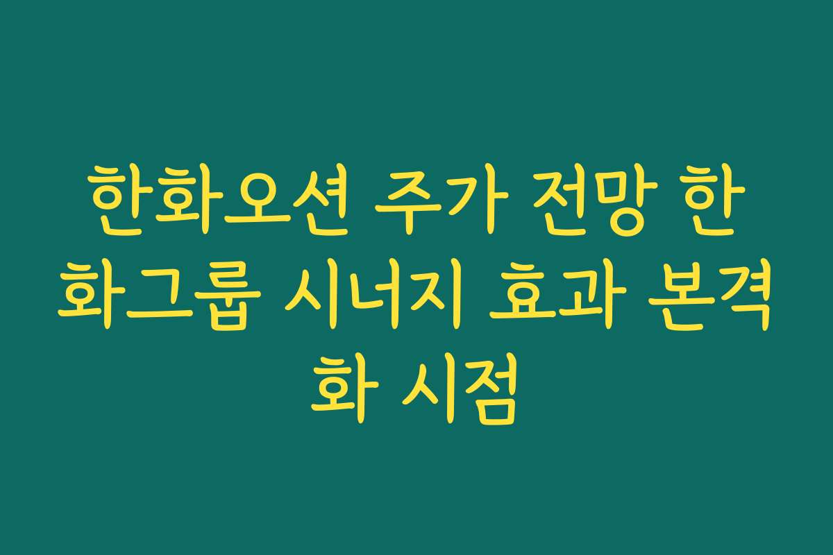 한화오션 주가 전망 한화그룹 시너지 효과 본격화 시점