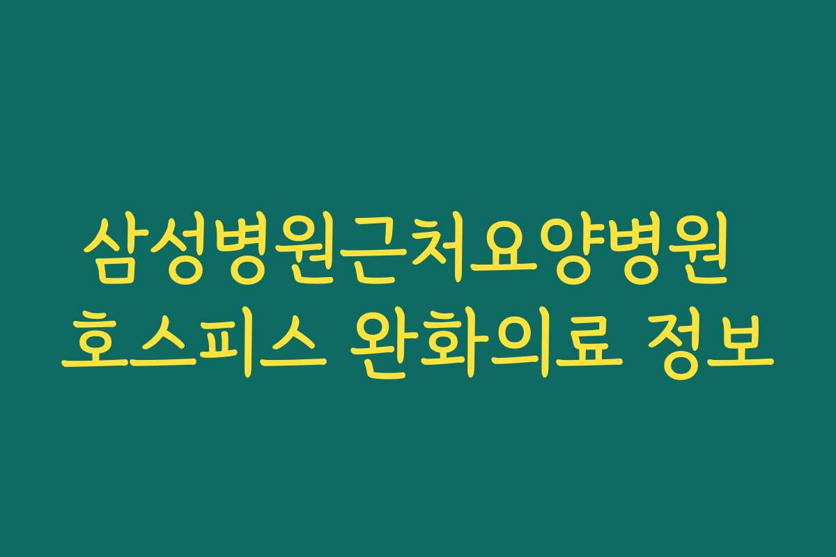 삼성병원근처요양병원 호스피스 완화의료 정보