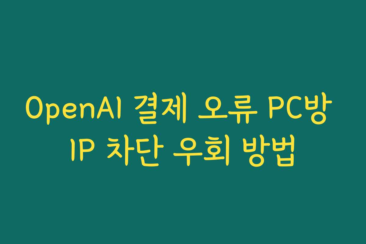 OpenAI 결제 오류 PC방 IP 차단 우회 방법