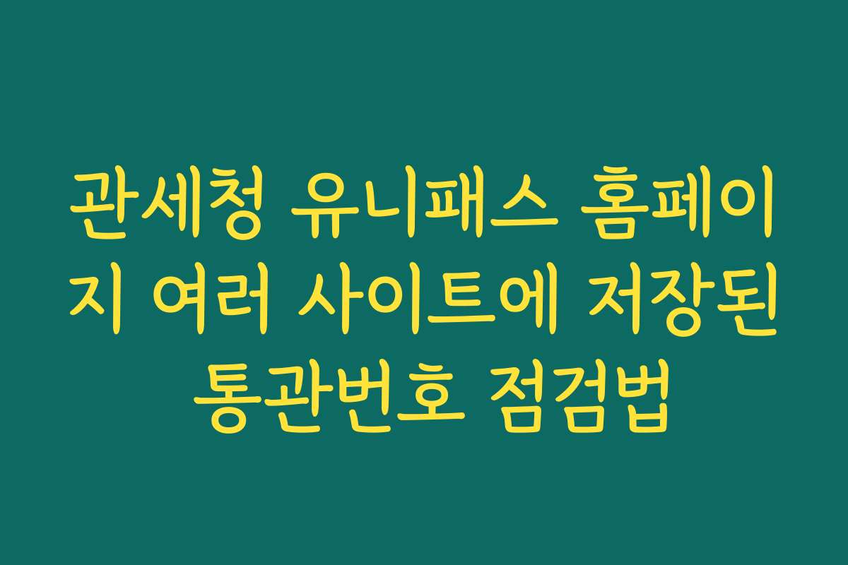 관세청 유니패스 홈페이지 여러 사이트에 저장된 통관번호 점검법