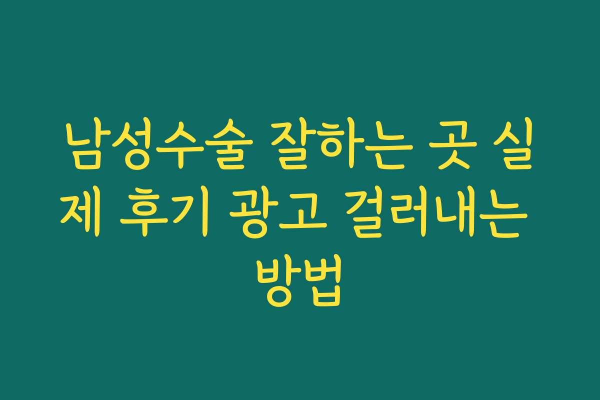 남성수술 잘하는 곳 실제 후기 광고 걸러내는 방법