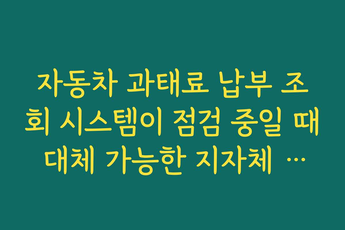 자동차 과태료 납부 조회 시스템이 점검 중일 때 대체 가능한 지자체 사이트 찾는 방법