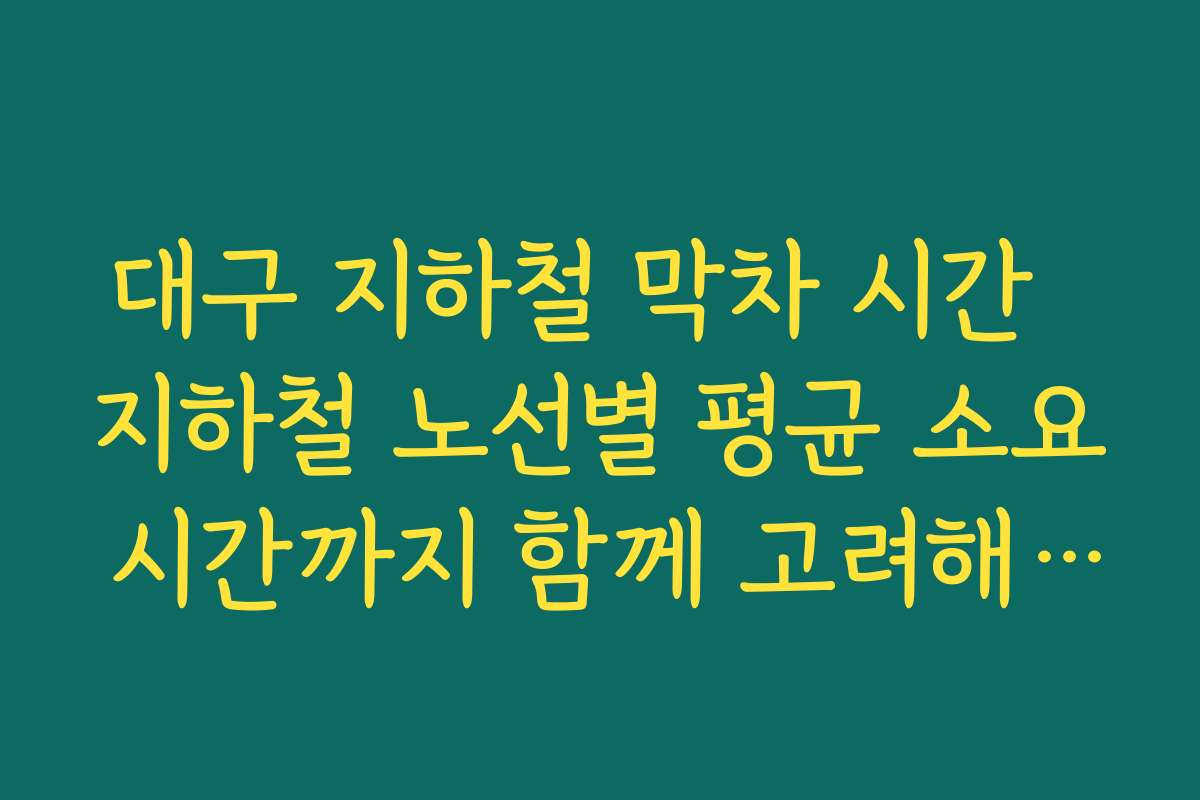 대구 지하철 막차 시간  지하철 노선별 평균 소요 시간까지 함께 고려해 출발 시각 계획하는 법