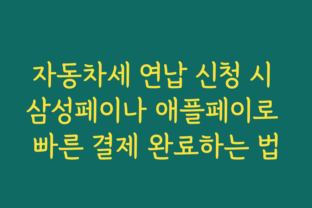 자동차세 연납 신청 시 삼성페이나 애플페이로 빠른 결제 완료하는 법