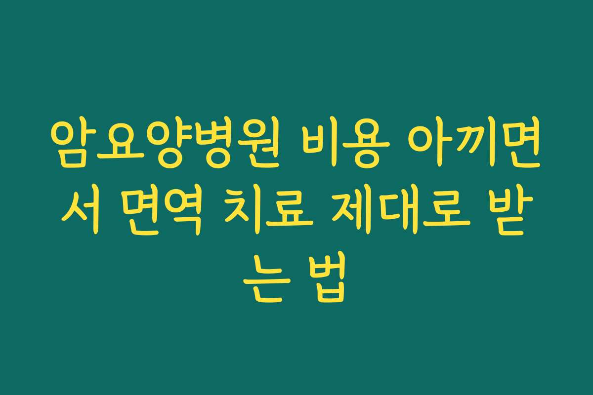 암요양병원 비용 아끼면서 면역 치료 제대로 받는 법