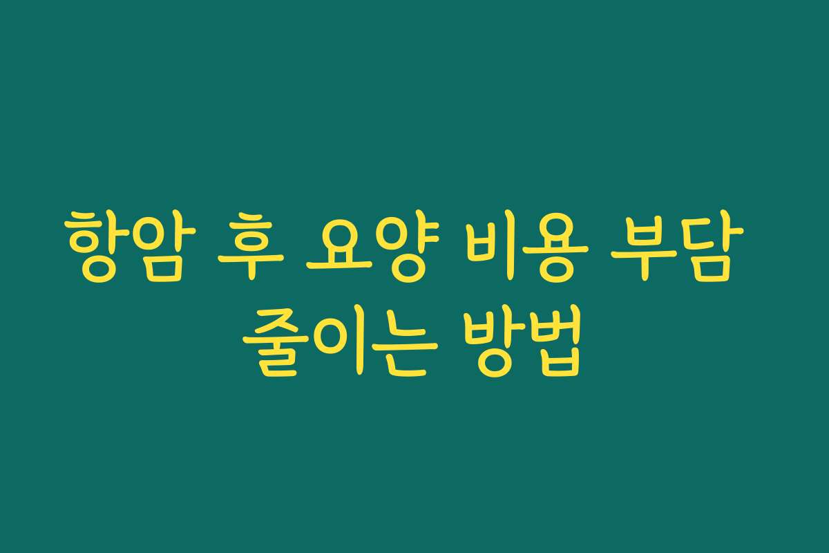 항암 후 요양 비용 부담 줄이는 방법