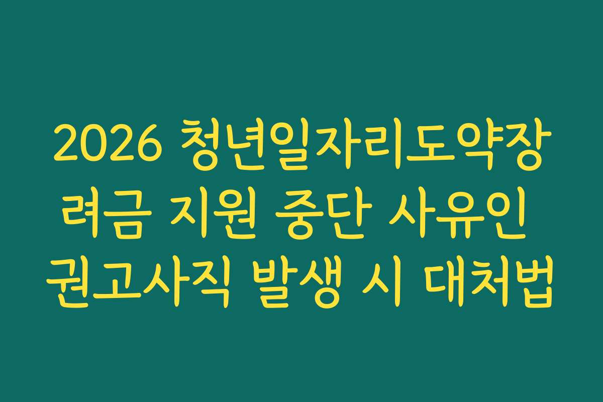 2026 청년일자리도약장려금 지원 중단 사유인 권고사직 발생 시 대처법