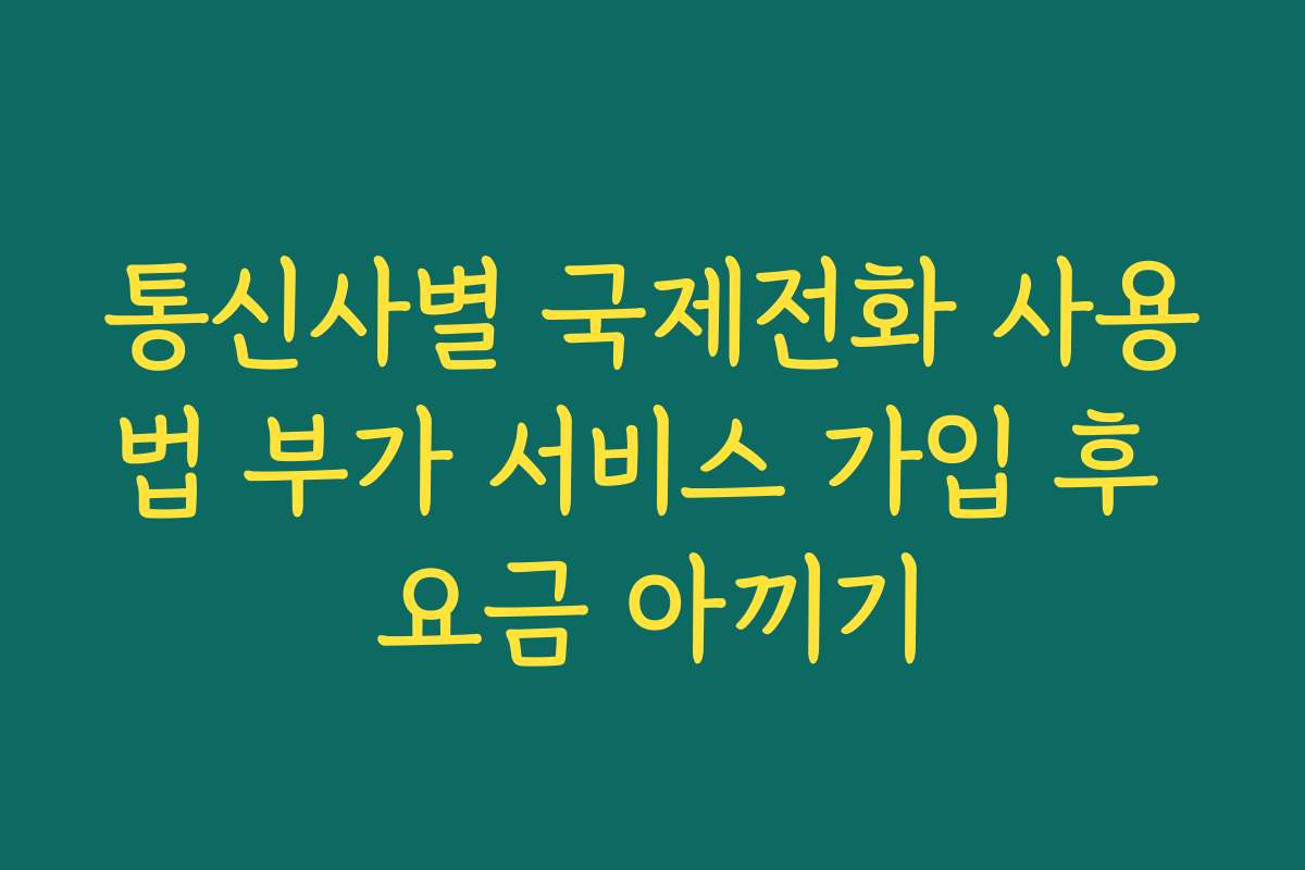 통신사별 국제전화 사용법 부가 서비스 가입 후 요금 아끼기