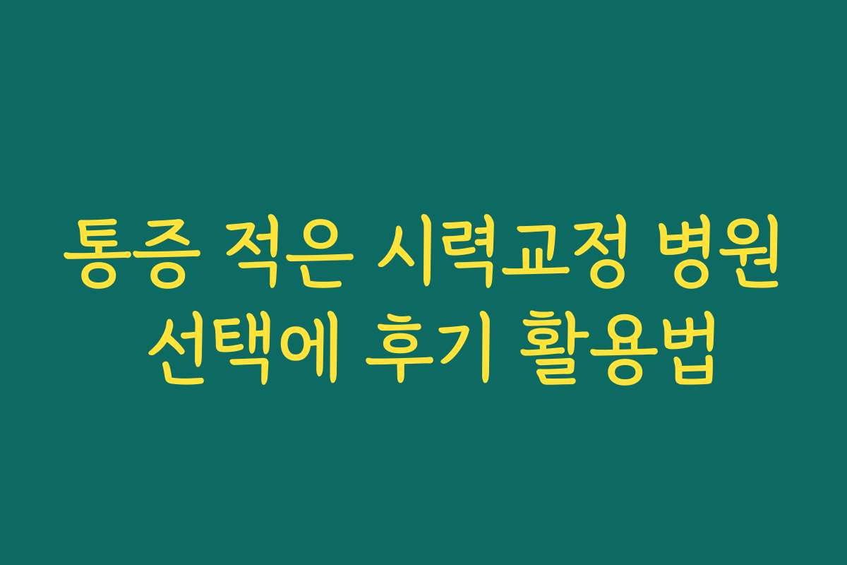 통증 적은 시력교정 병원 선택에 후기 활용법
