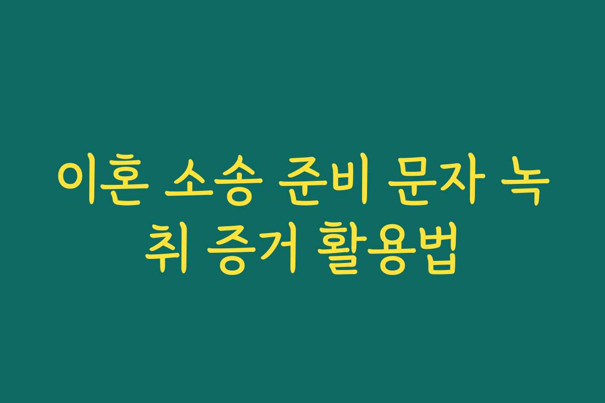 이혼 소송 준비 문자 녹취 증거 활용법