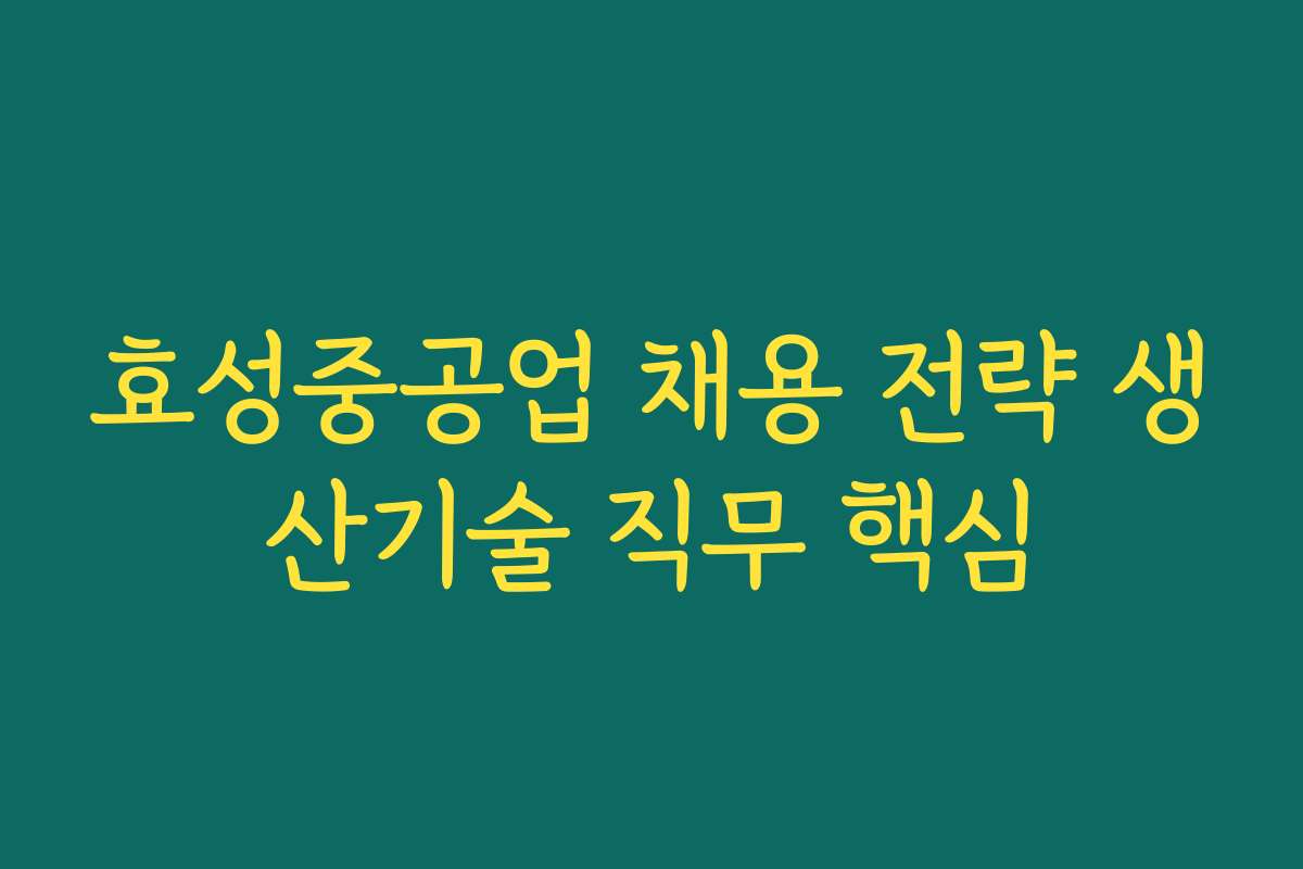 효성중공업 채용 전략 생산기술 직무 핵심