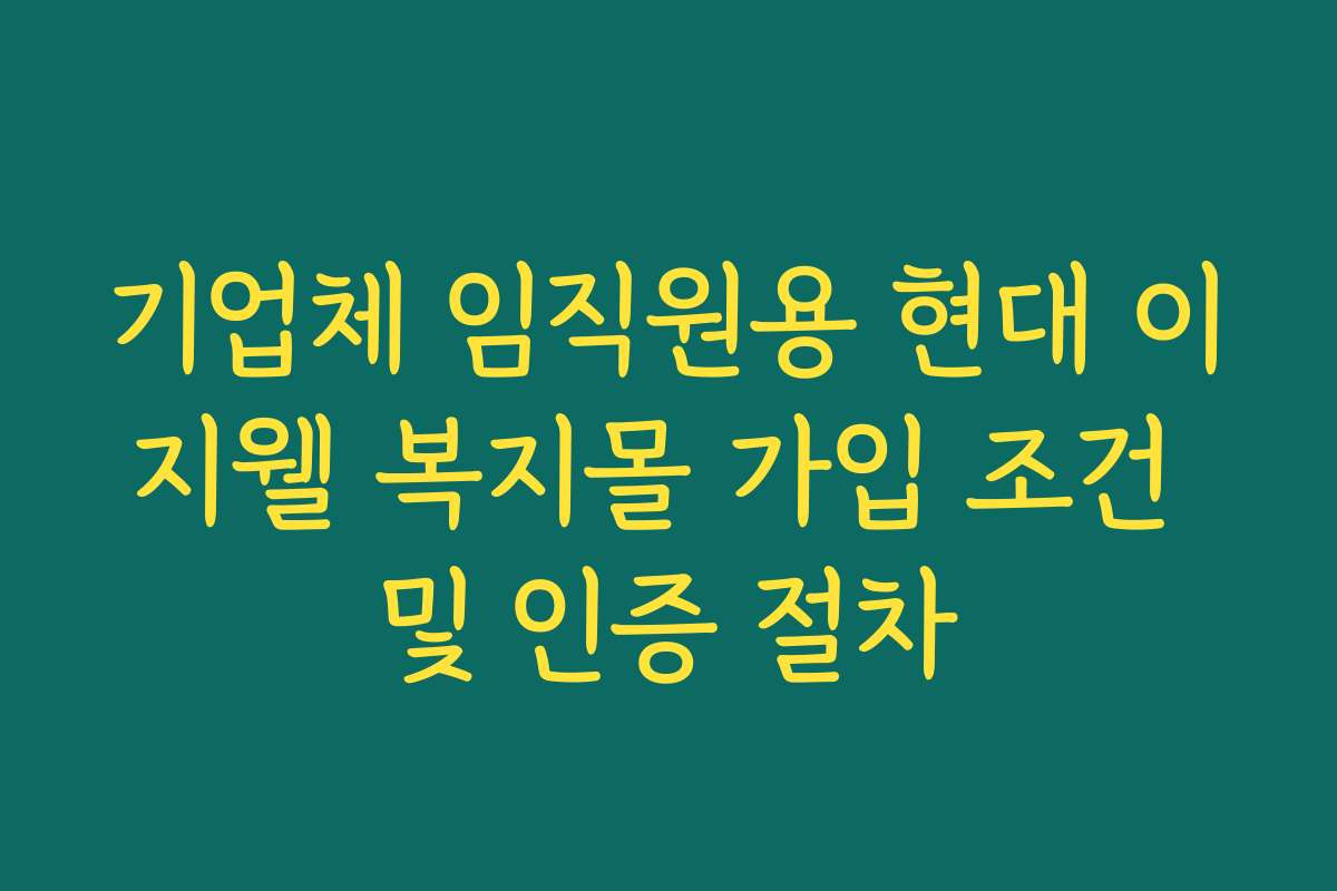 기업체 임직원용 현대 이지웰 복지몰 가입 조건 및 인증 절차