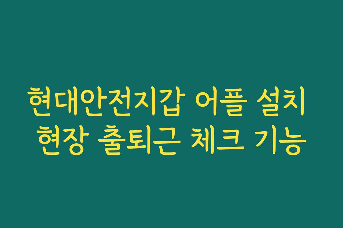 현대안전지갑 어플 설치 현장 출퇴근 체크 기능