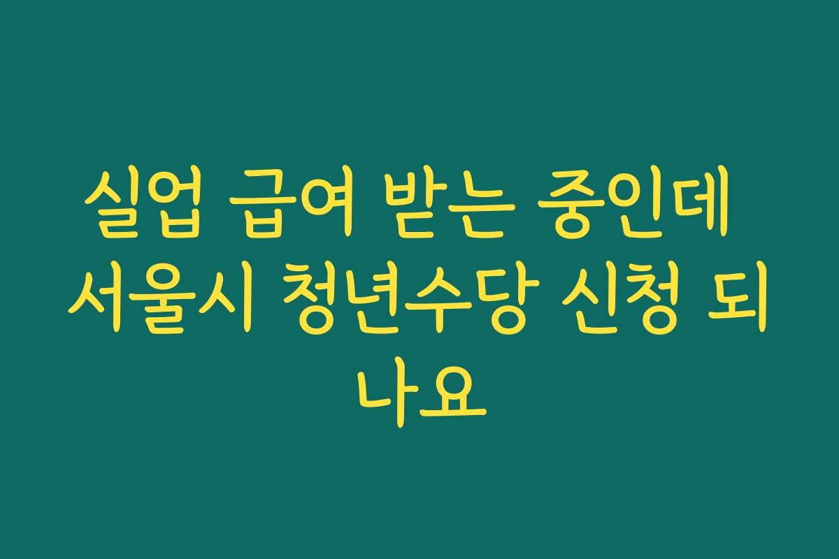 실업 급여 받는 중인데 서울시 청년수당 신청 되나요