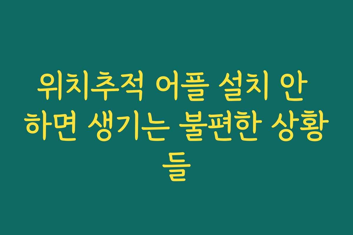 위치추적 어플 설치 안 하면 생기는 불편한 상황들