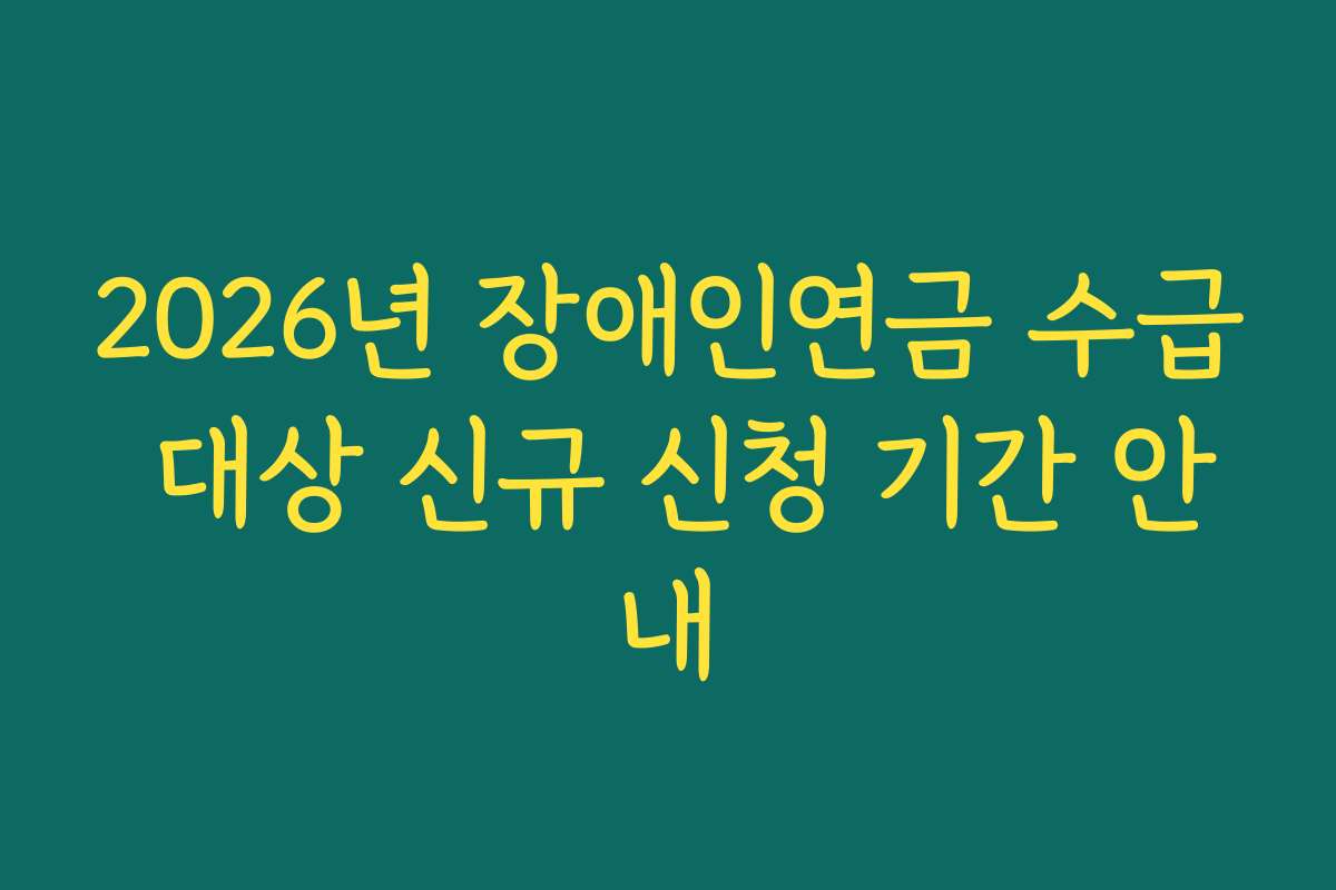 2026년 장애인연금 수급 대상 신규 신청 기간 안내
