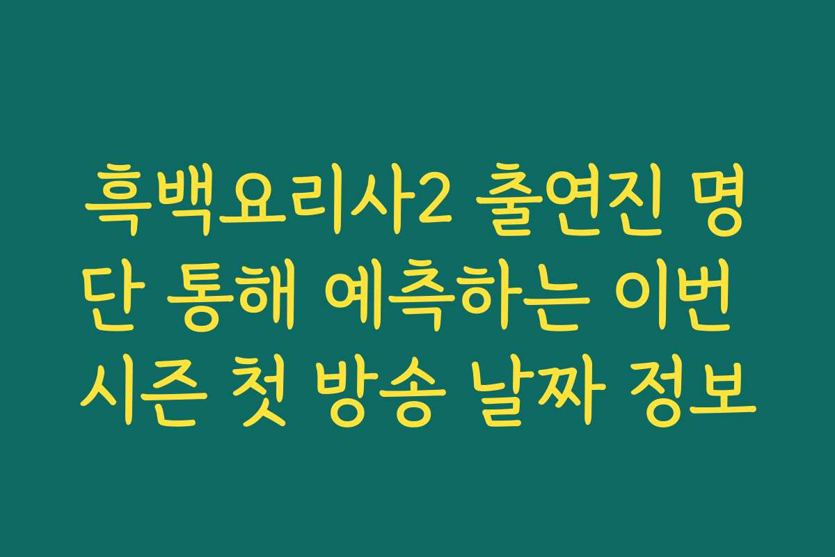 흑백요리사2 출연진 명단 통해 예측하는 이번 시즌 첫 방송 날짜 정보