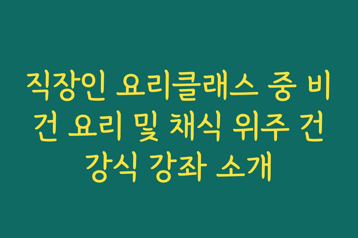 직장인 요리클래스 중 비건 요리 및 채식 위주 건강식 강좌 소개