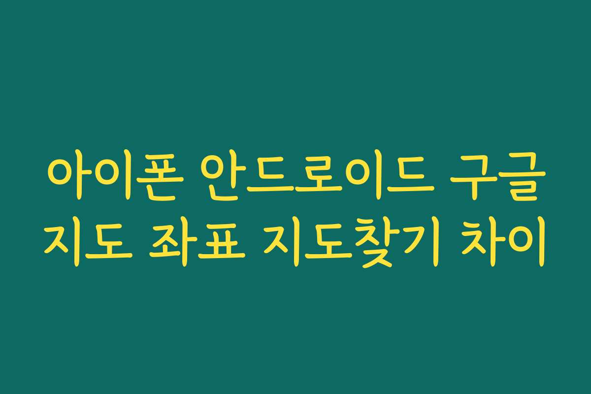 아이폰 안드로이드 구글지도 좌표 지도찾기 차이