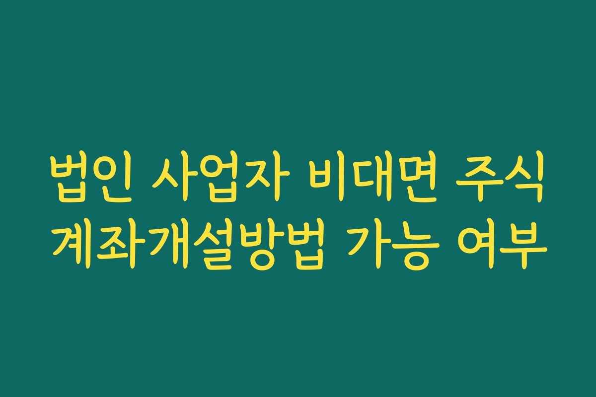 법인 사업자 비대면 주식계좌개설방법 가능 여부