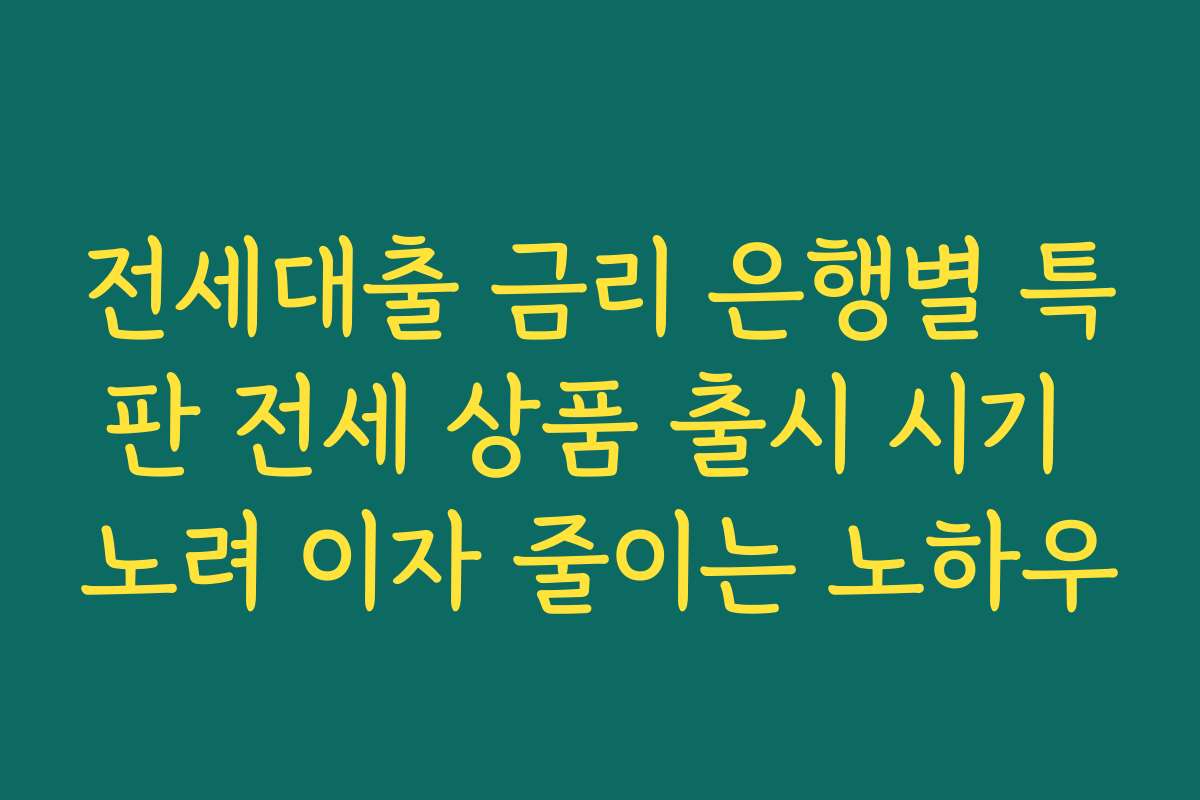 전세대출 금리 은행별 특판 전세 상품 출시 시기 노려 이자 줄이는 노하우
