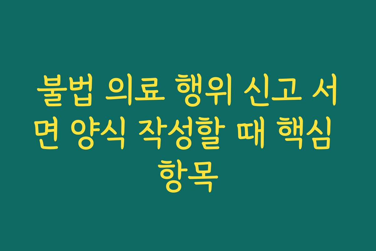 불법 의료 행위 신고 서면 양식 작성할 때 핵심 항목