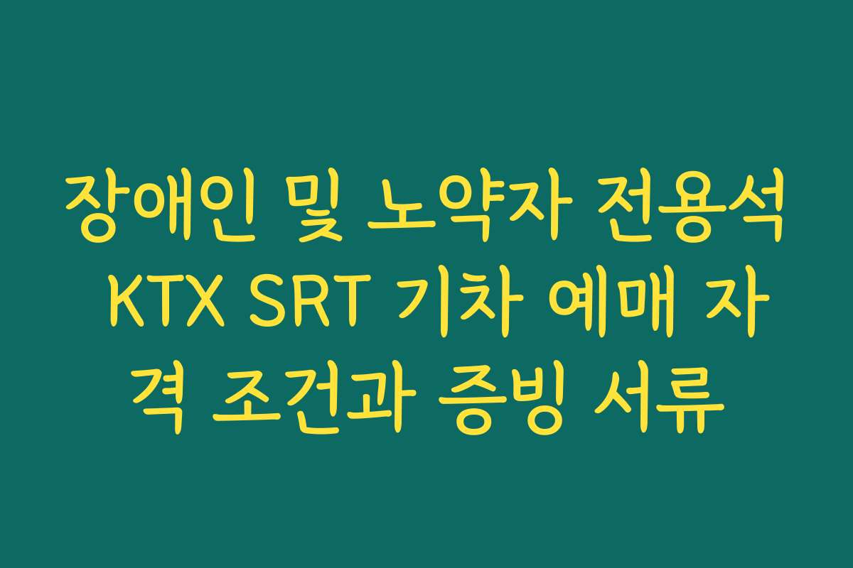 장애인 및 노약자 전용석 KTX SRT 기차 예매 자격 조건과 증빙 서류