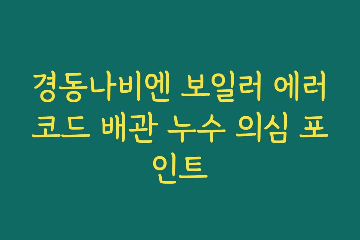 경동나비엔 보일러 에러코드 배관 누수 의심 포인트