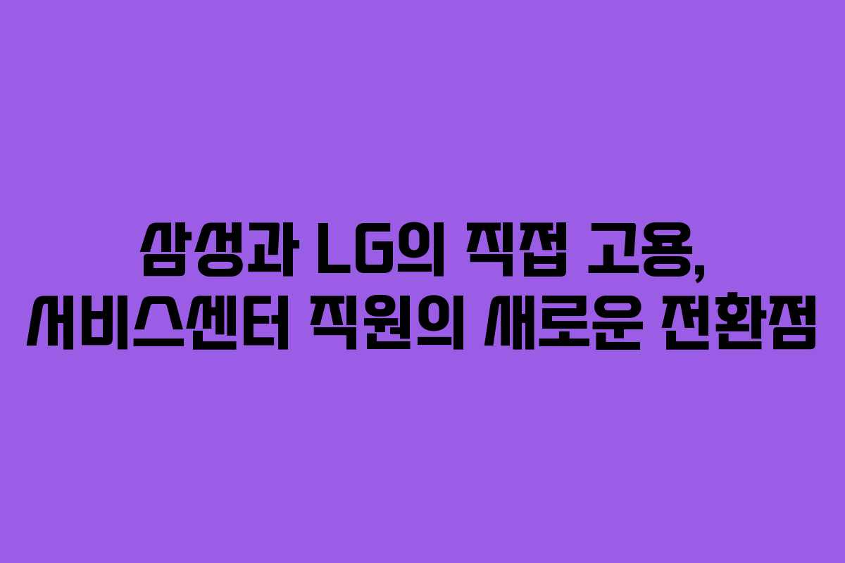 삼성과 LG의 직접 고용, 서비스센터 직원의 새로운 전환점