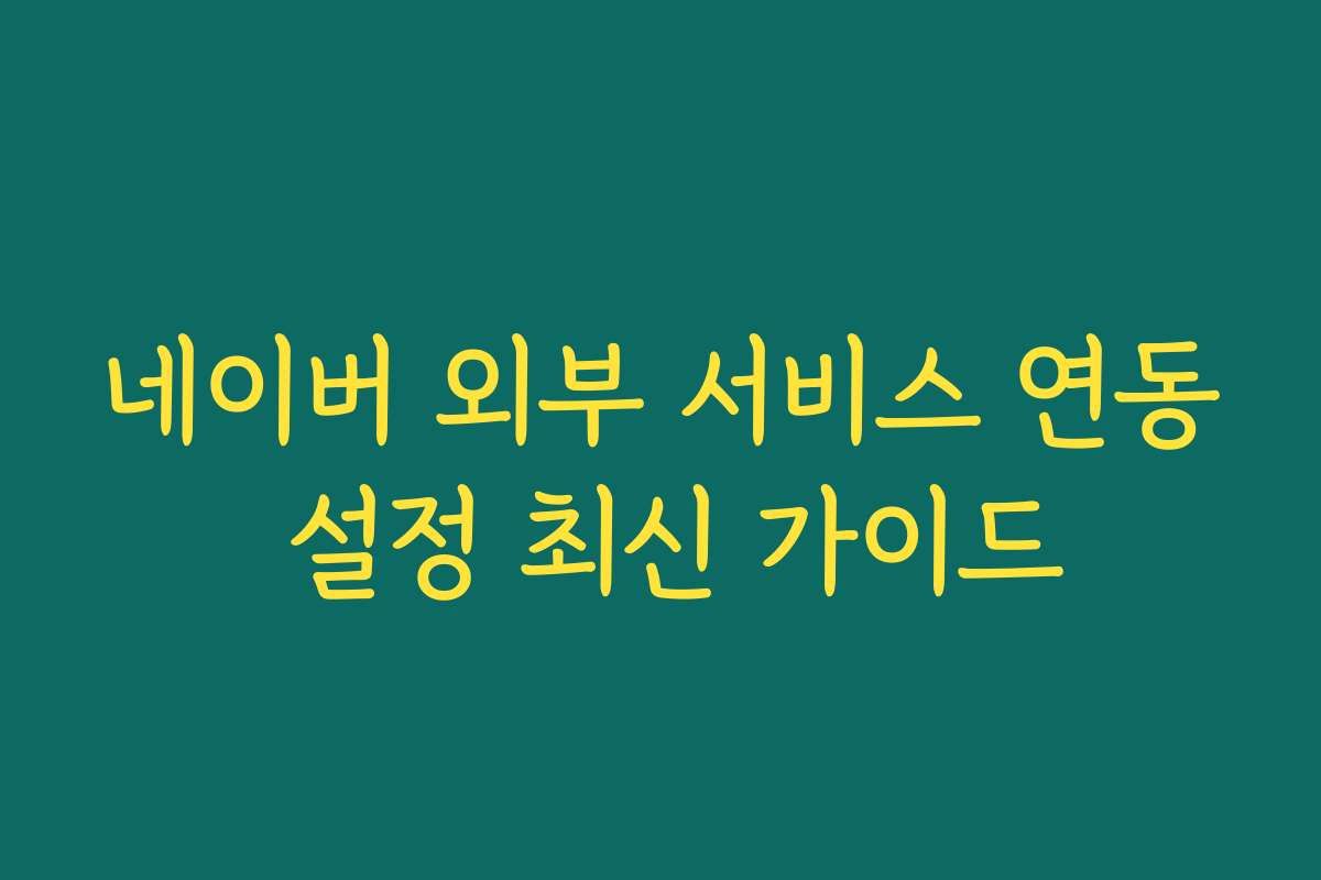 네이버 외부 서비스 연동 설정 최신 가이드