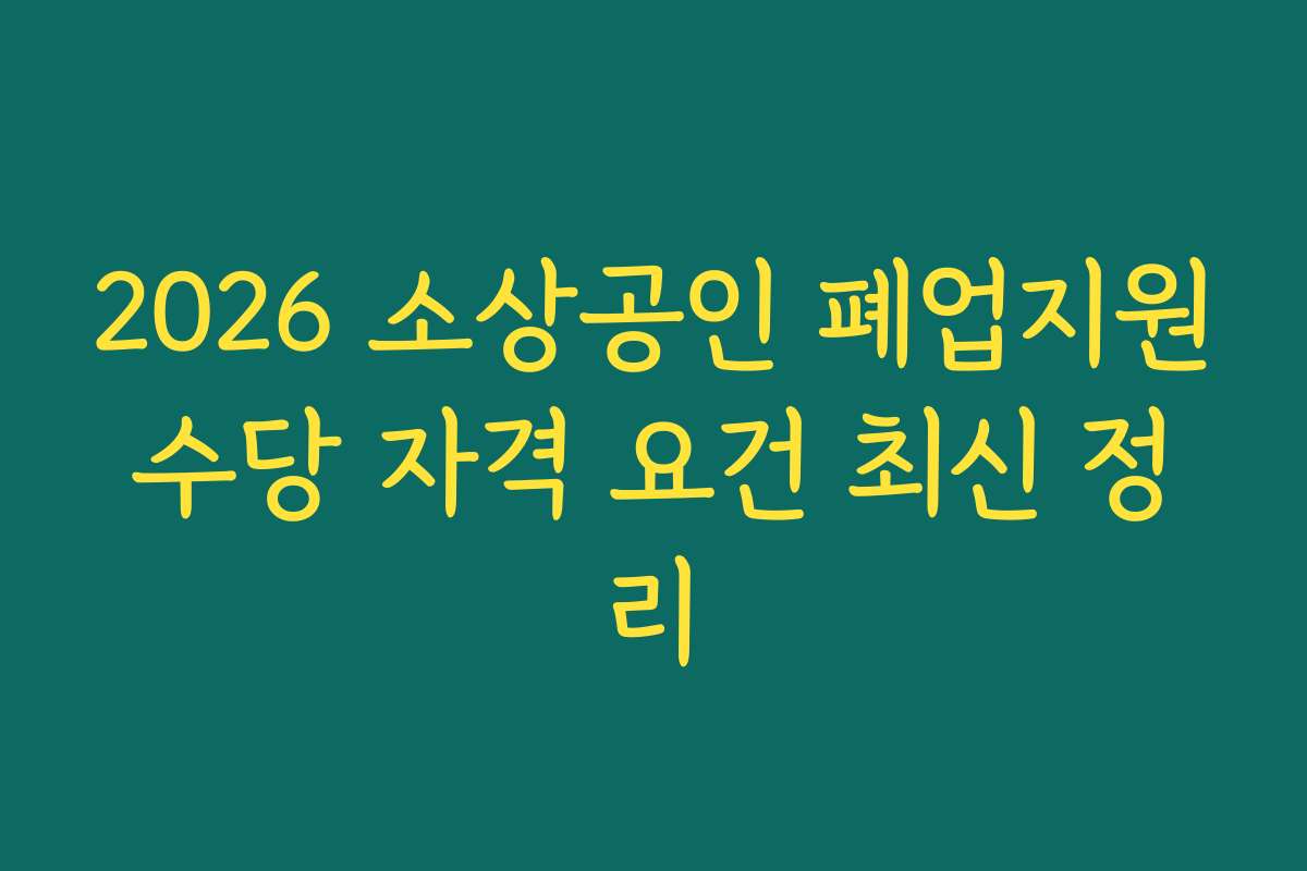 2026 소상공인 폐업지원수당 자격 요건 최신 정리
