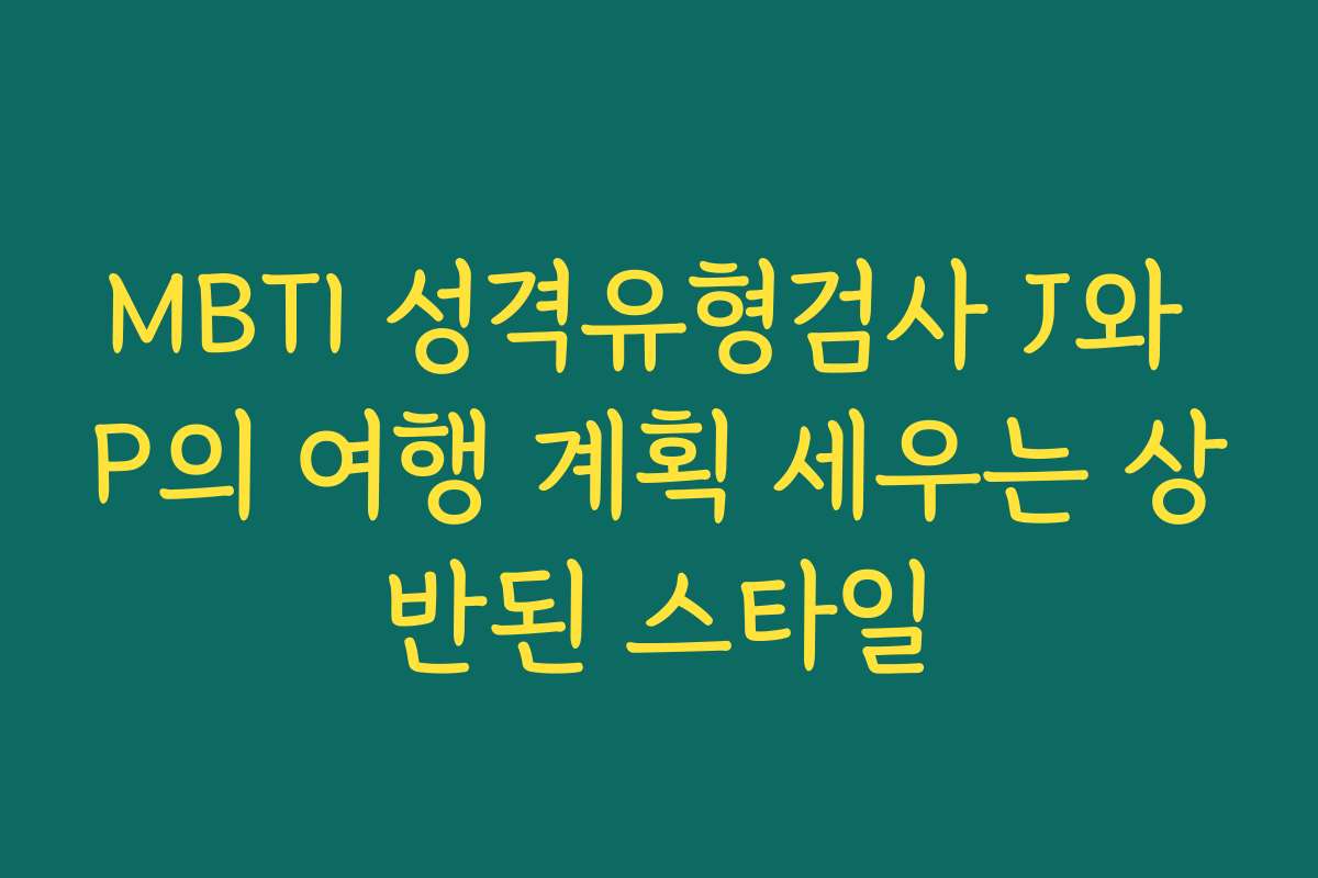 MBTI 성격유형검사 J와 P의 여행 계획 세우는 상반된 스타일