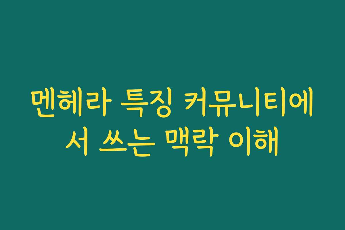 멘헤라 특징 커뮤니티에서 쓰는 맥락 이해