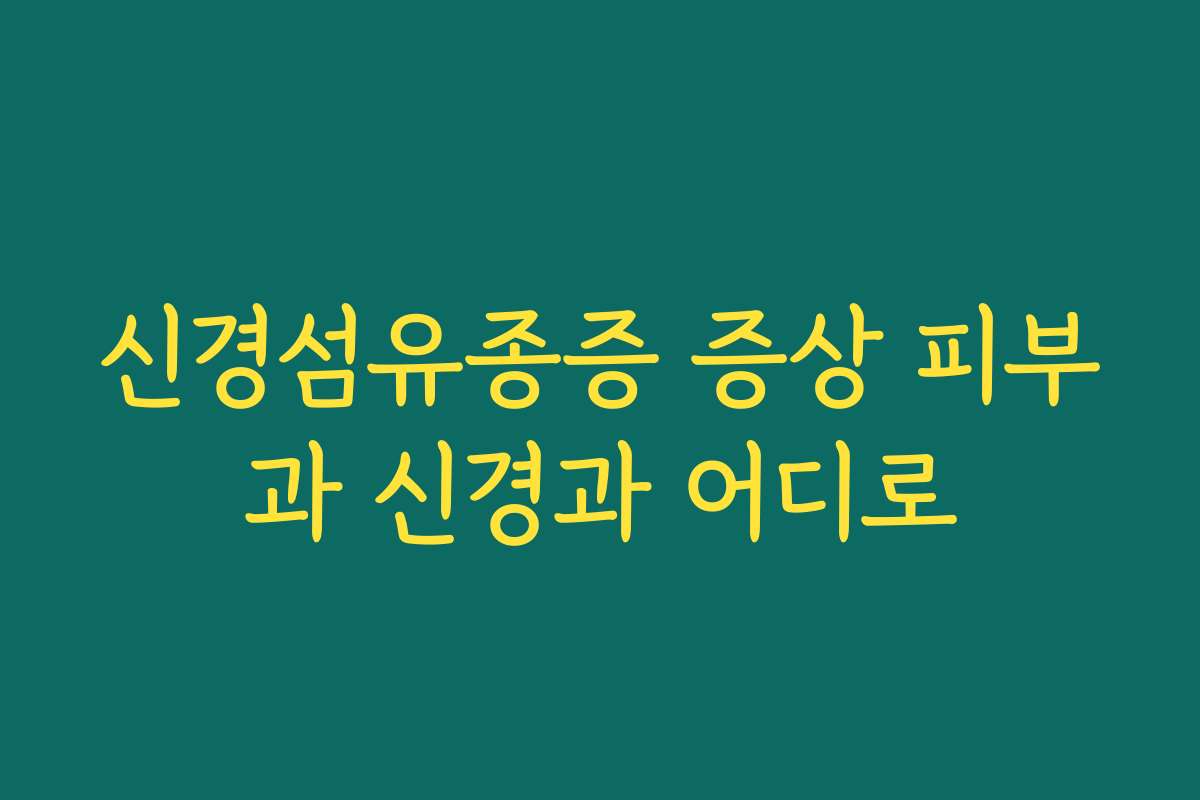 신경섬유종증 증상 피부과 신경과 어디로