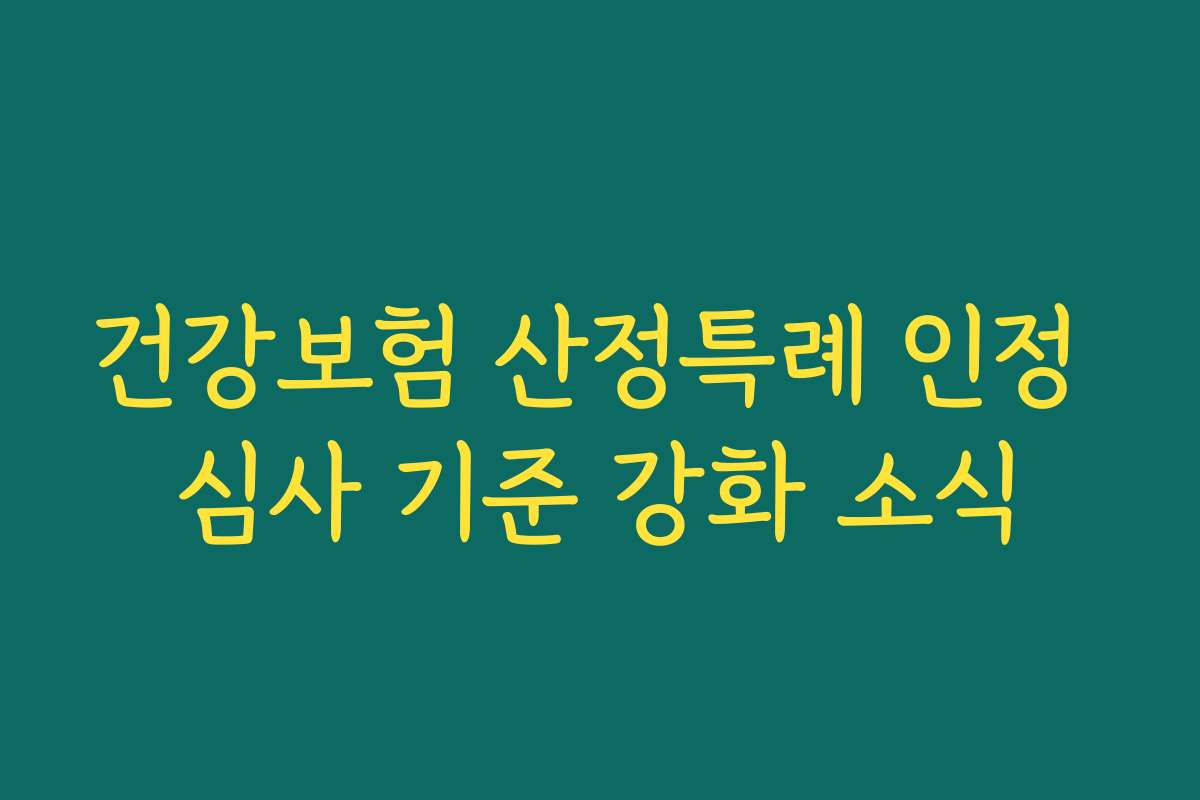 건강보험 산정특례 인정 심사 기준 강화 소식
