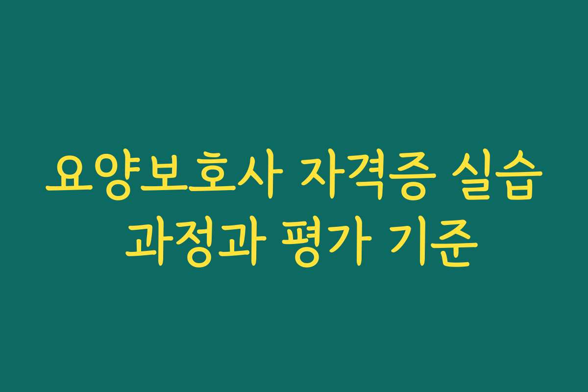 요양보호사 자격증 실습 과정과 평가 기준