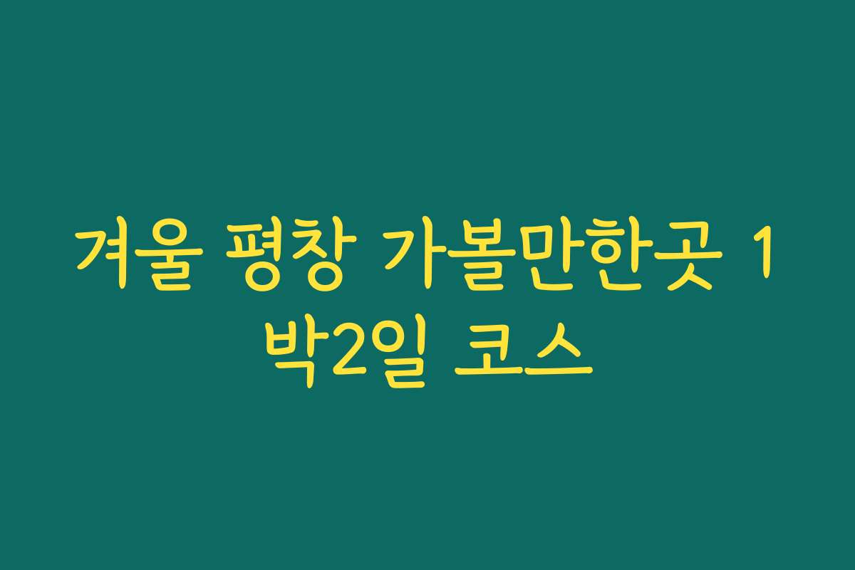 겨울 평창 가볼만한곳 1박2일 코스