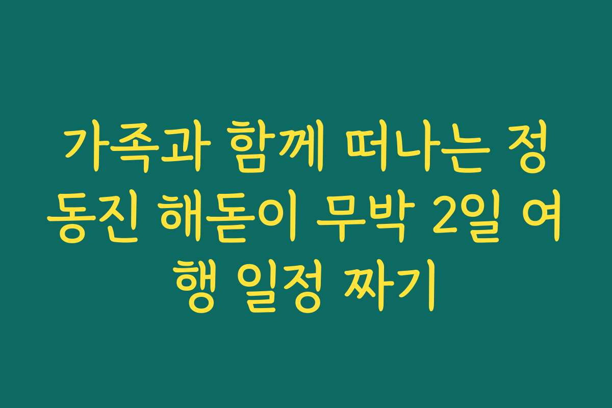 가족과 함께 떠나는 정동진 해돋이 무박 2일 여행 일정 짜기