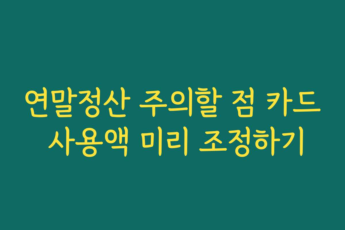 연말정산 주의할 점 카드 사용액 미리 조정하기