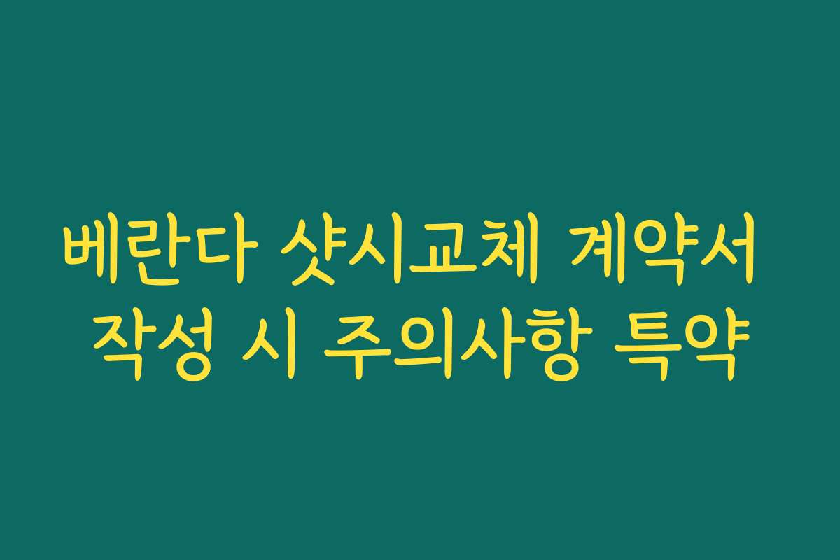 베란다 샷시교체 계약서 작성 시 주의사항 특약