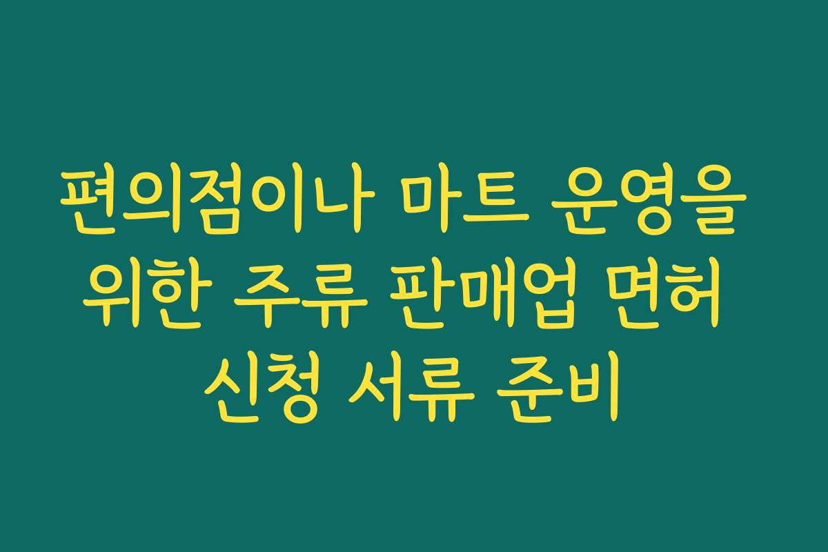 편의점이나 마트 운영을 위한 주류 판매업 면허 신청 서류 준비