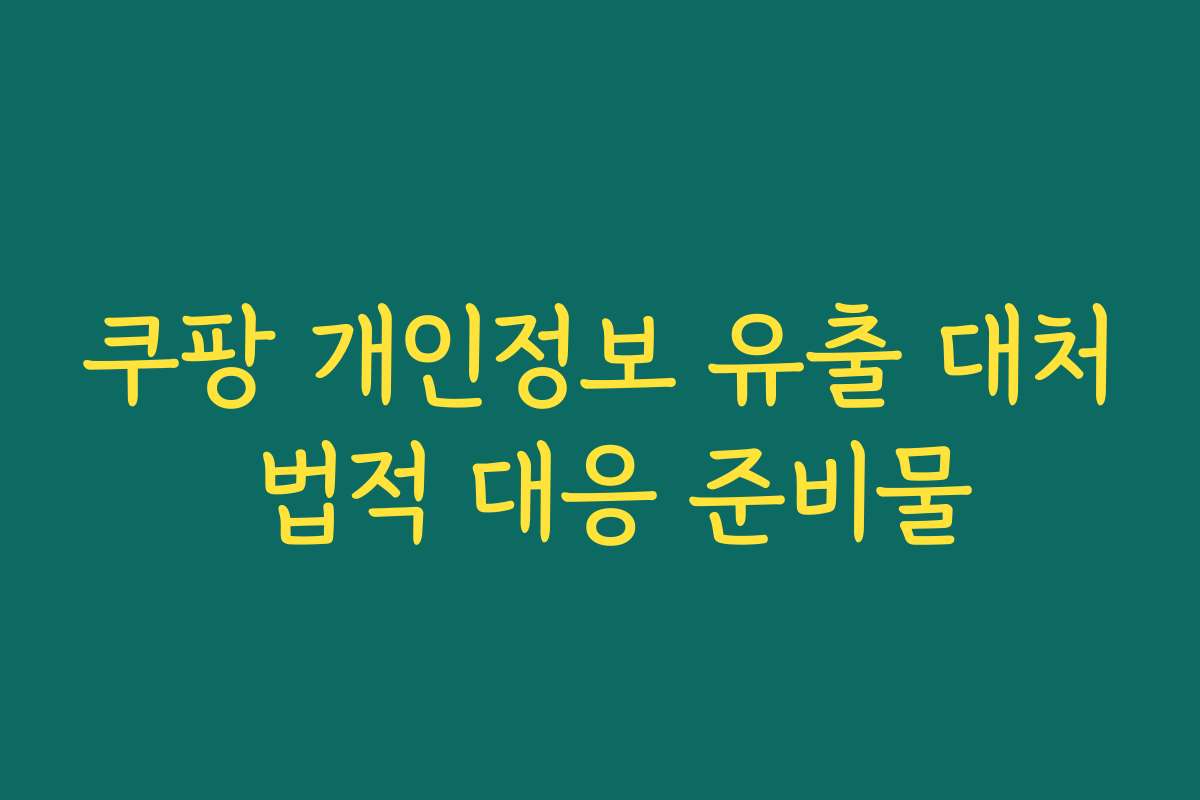 쿠팡 개인정보 유출 대처 법적 대응 준비물