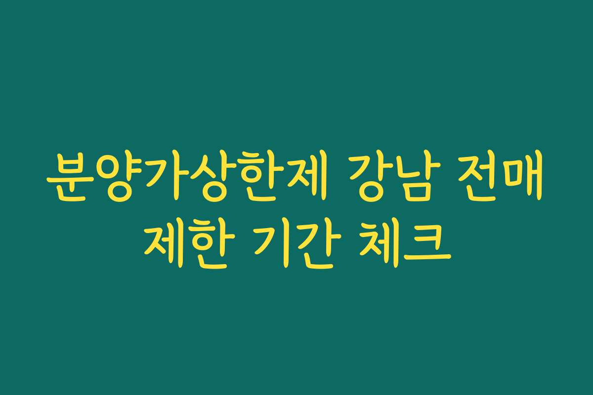 분양가상한제 강남 전매제한 기간 체크