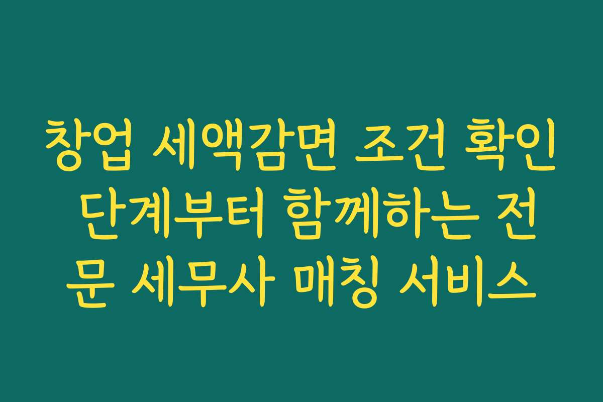 창업 세액감면 조건 확인 단계부터 함께하는 전문 세무사 매칭 서비스
