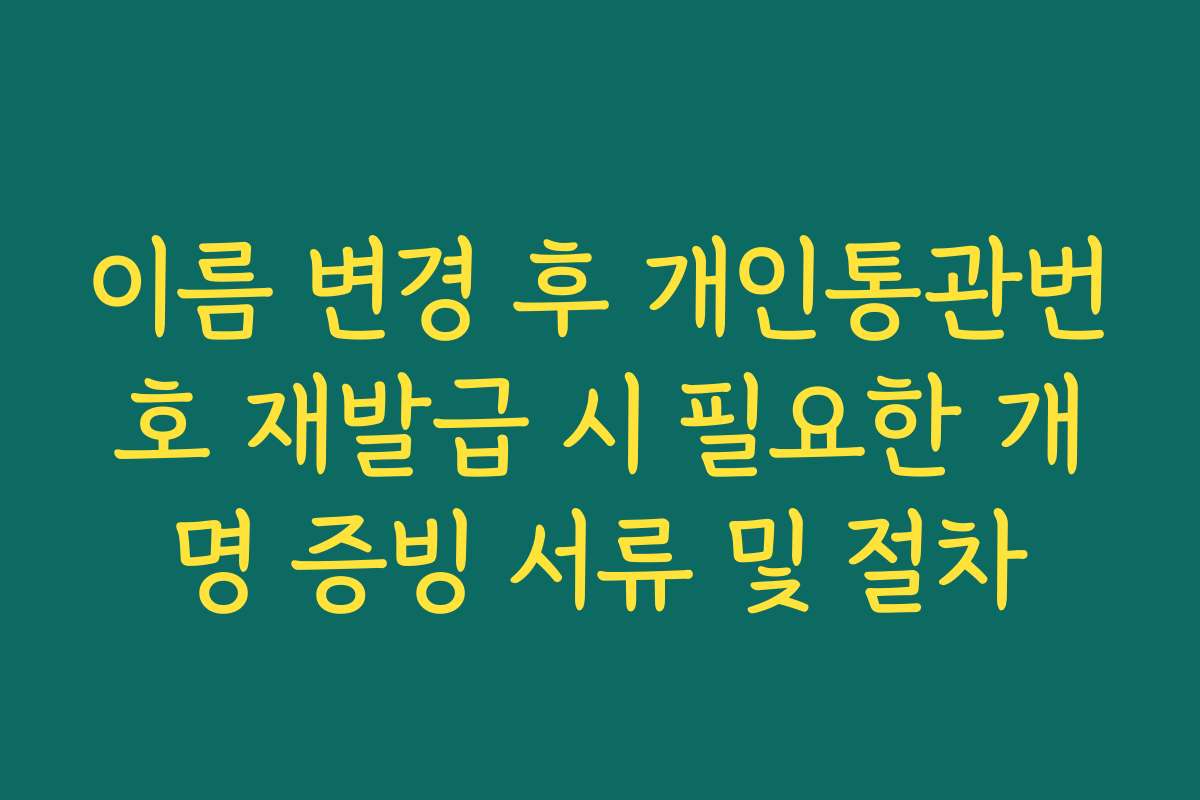 이름 변경 후 개인통관번호 재발급 시 필요한 개명 증빙 서류 및 절차