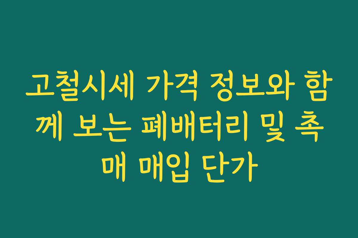 고철시세 가격 정보와 함께 보는 폐배터리 및 촉매 매입 단가