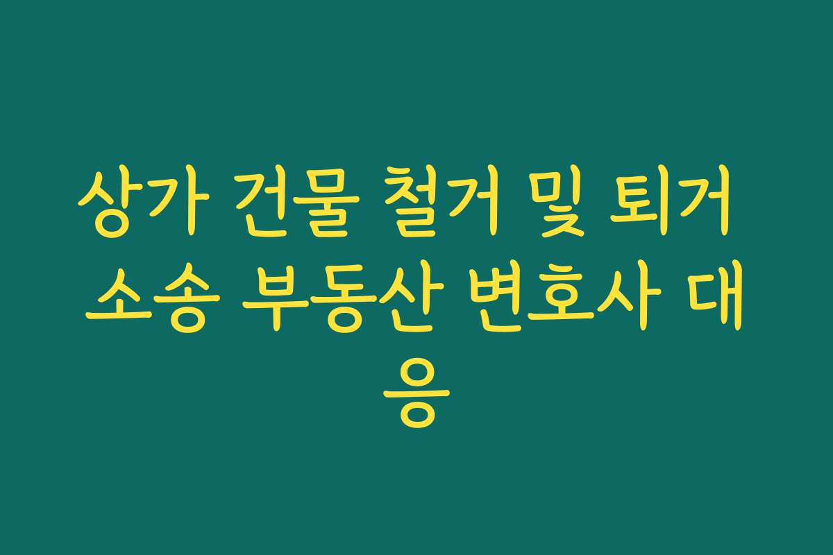 상가 건물 철거 및 퇴거 소송 부동산 변호사 대응