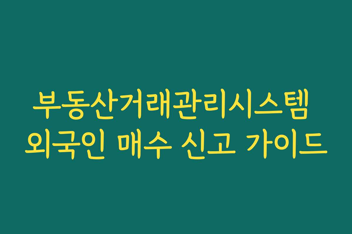 부동산거래관리시스템 외국인 매수 신고 가이드